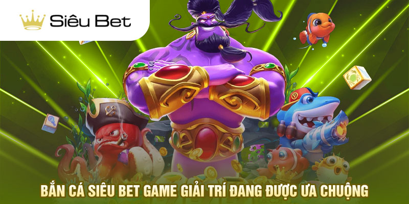 Bắn cá Siêu Bet game giải trí đang được ưa chuộng