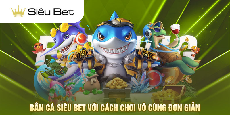 Bắn cá Siêu Bet với cách chơi vô cùng đơn giản